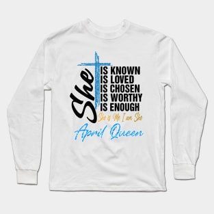 April Queen She Is Known Loved Chosen Worthy Enough She Is Me I Am She Long Sleeve T-Shirt